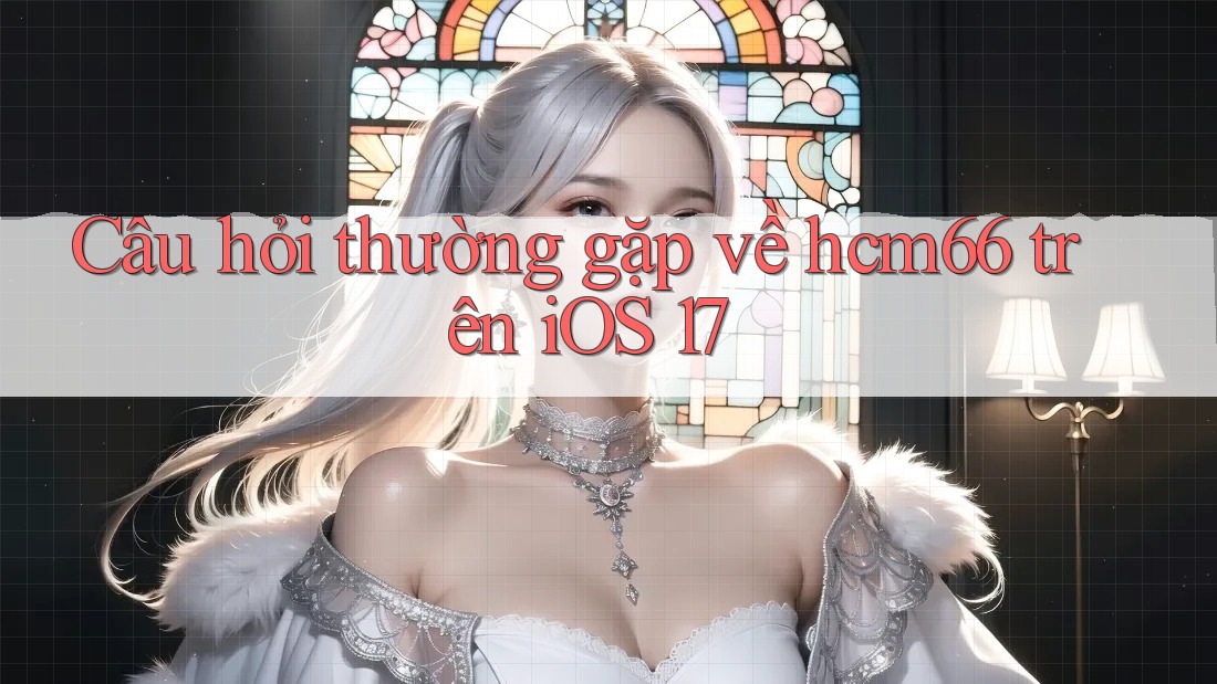 Câu hỏi thường gặp về hcm66 trên iOS 17