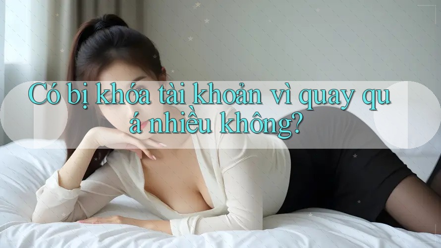 Có bị khóa tài khoản vì quay quá nhiều không?