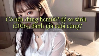 Có nên dùng hcm66 để so sánh (2026), đánh giá cuối cùng
