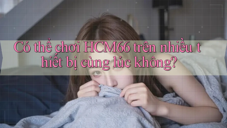 Có thể chơi HCM66 trên nhiều thiết bị cùng lúc không? Có thể chơi HCM66 trên nhiều thiết bị cùng lúc không?