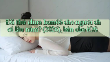 Đã thử chưa hcm66 cho người chơi lâu năm (2026), bản cho iOS