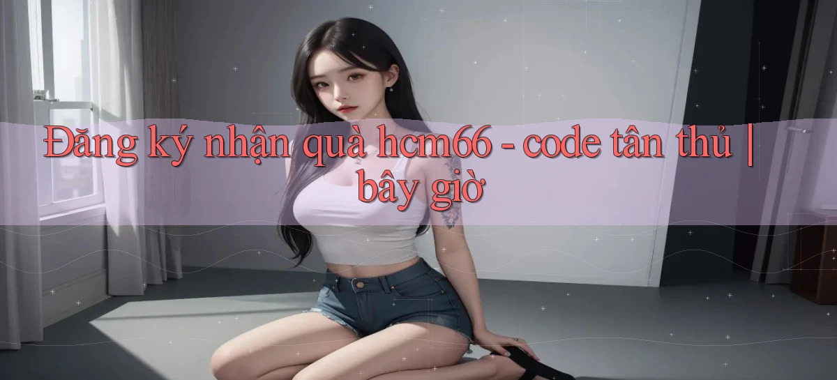 Đăng ký nhận quà hcm66   code tân thủ bây giờ