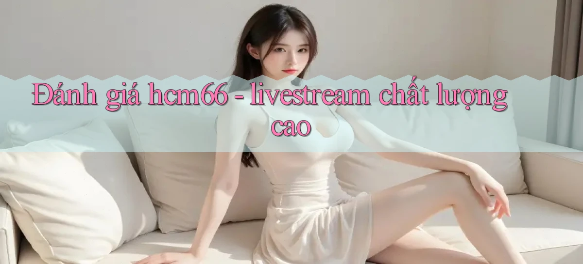 Đánh giá hcm66   livestream chất lượng cao