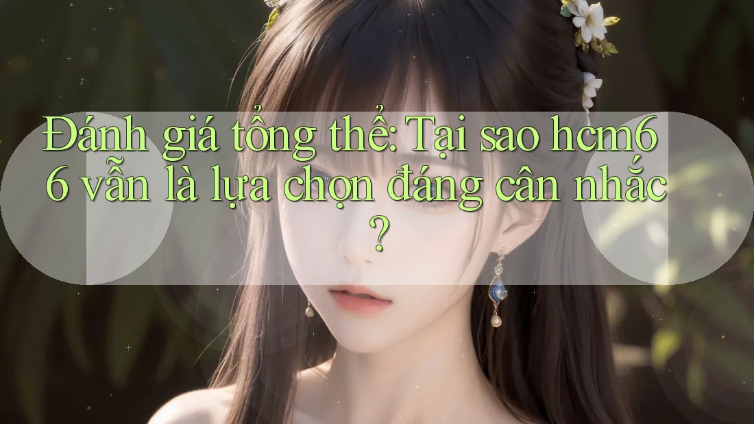 Đánh giá tổng thể: Tại sao hcm66 vẫn là lựa chọn đáng cân nhắc?
