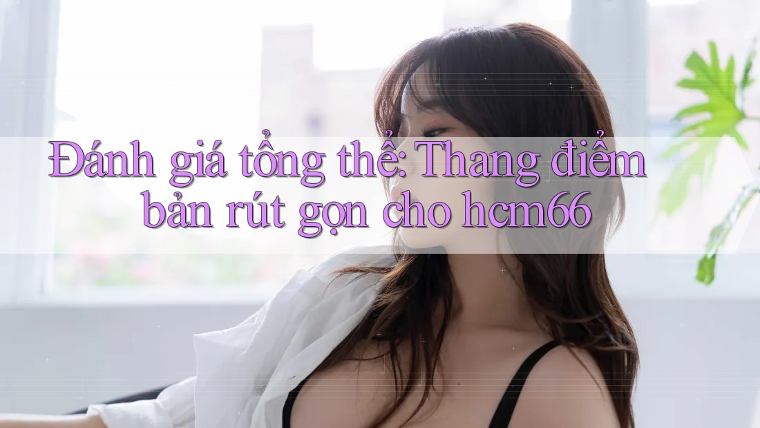Đánh giá tổng thể: Thang điểm bản rút gọn cho hcm66 Đánh giá tổng thể: Thang điểm bản rút gọn cho hcm66