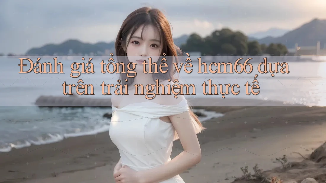Đánh giá tổng thể về hcm66 dựa trên trải nghiệm thực tế Đánh giá tổng thể về hcm66 dựa trên trải nghiệm thực tế