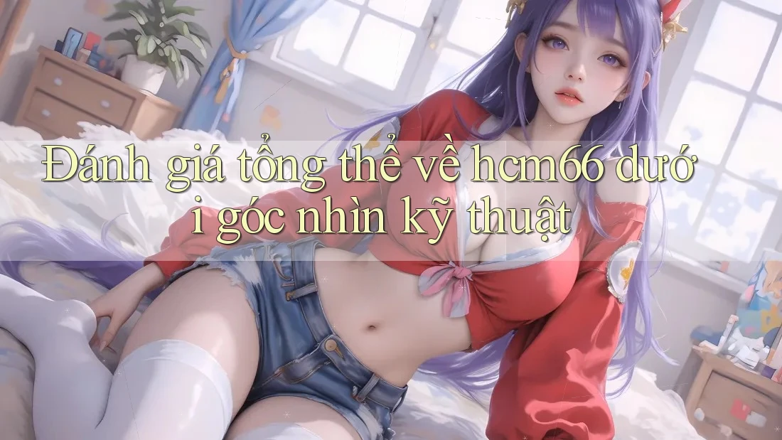Đánh giá tổng thể về hcm66 dưới góc nhìn kỹ thuật Đánh giá tổng thể về hcm66 dưới góc nhìn kỹ thuật