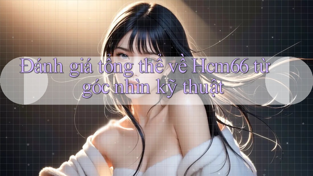 Đánh giá tổng thể về Hcm66 từ góc nhìn kỹ thuật