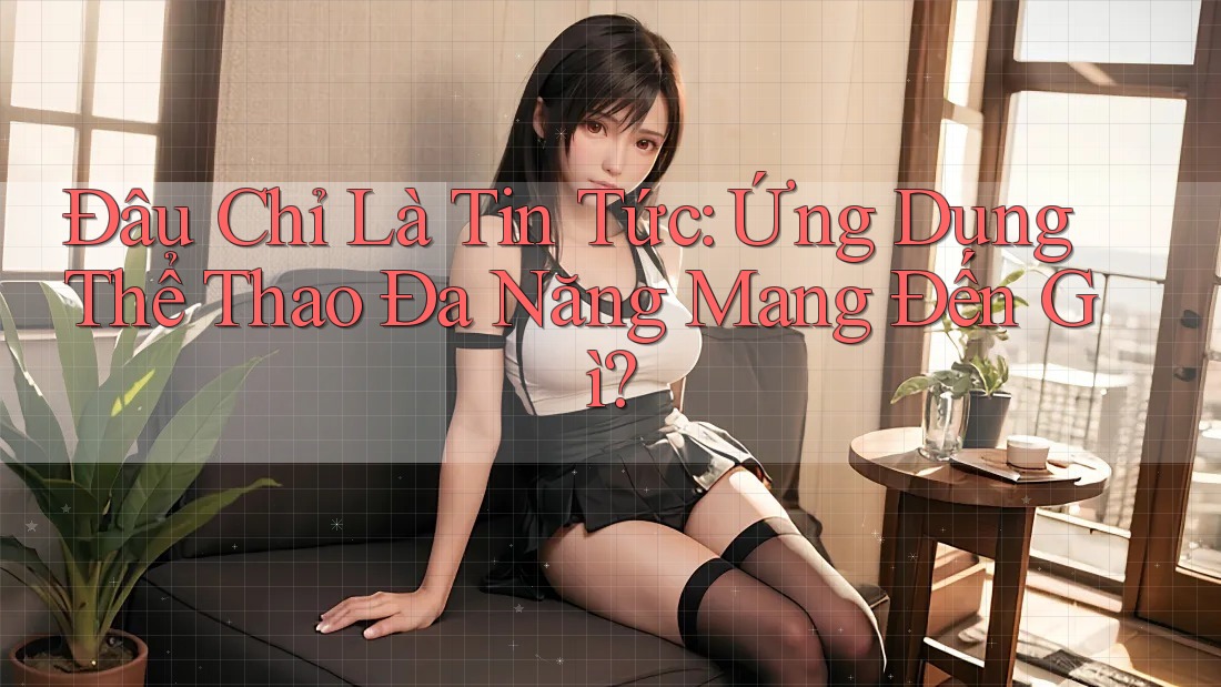 Đâu Chỉ Là Tin Tức: Ứng Dụng Thể Thao Đa Năng Mang Đến Gì?