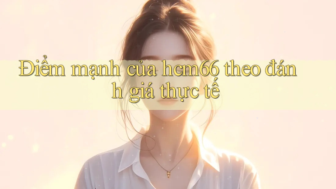 Điểm mạnh của hcm66 theo đánh giá thực tế