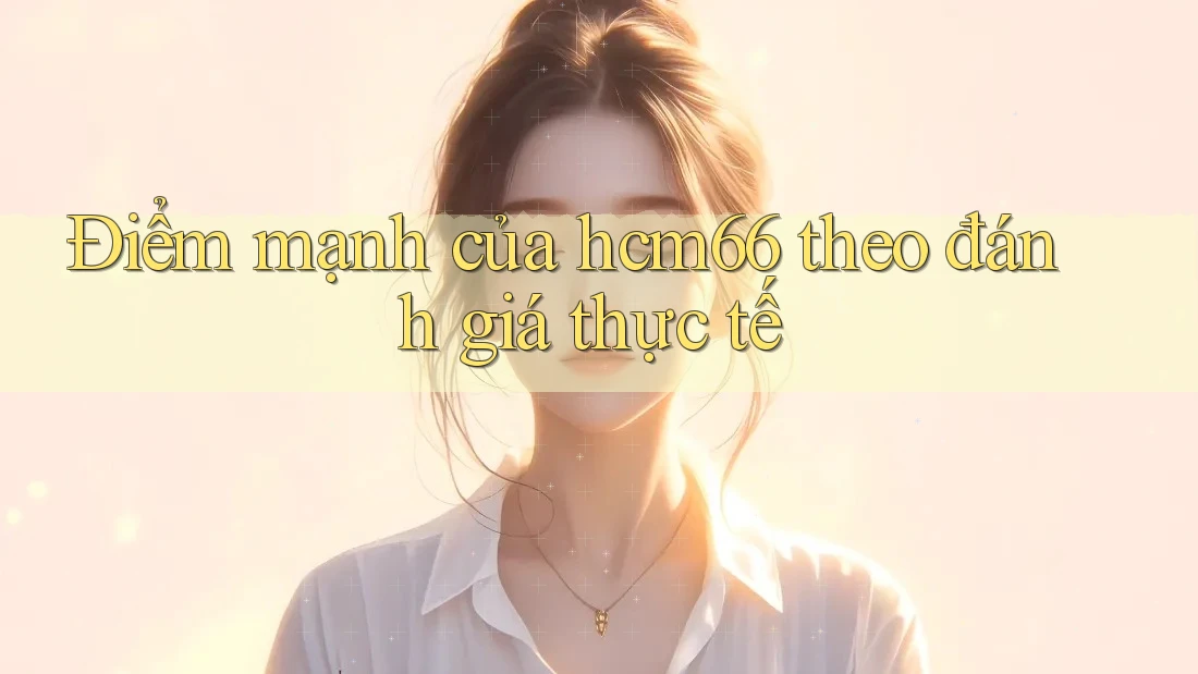 Điểm mạnh của hcm66 theo đánh giá thực tế