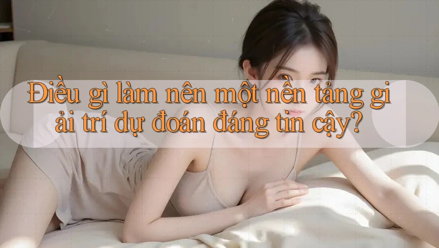 Điều gì làm nên một nền tảng giải trí dự đoán đáng tin cậy? Điều gì làm nên một nền tảng giải trí dự đoán đáng tin cậy?