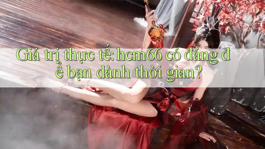 Giá trị thực tế: hcm66 có đáng để bạn dành thời gian? Giá trị thực tế: hcm66 có đáng để bạn dành thời gian?