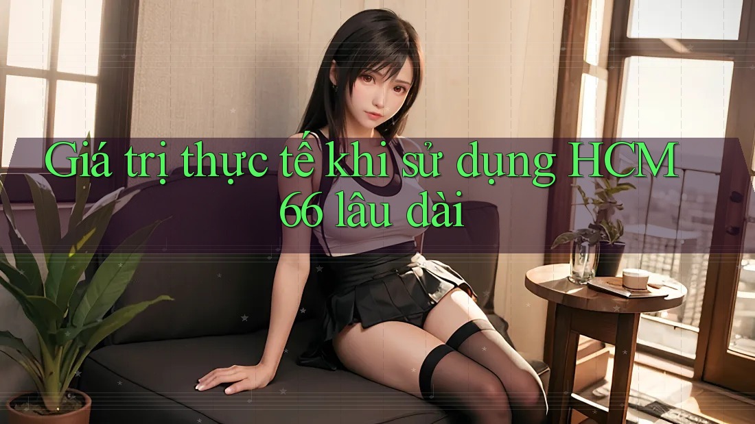 Giá trị thực tế khi sử dụng HCM66 lâu dài