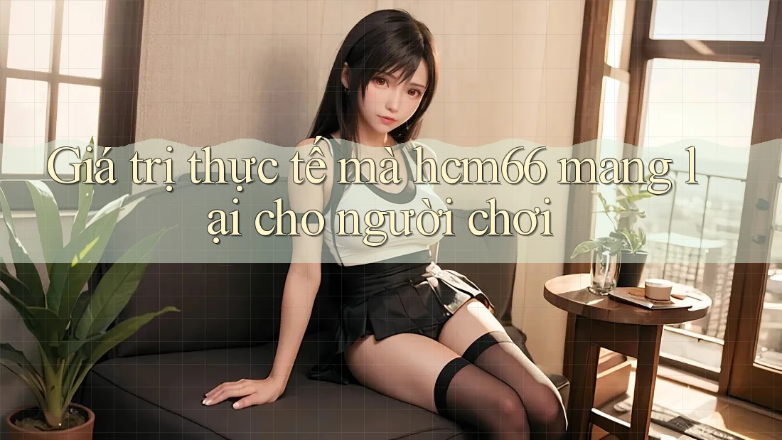 Giá trị thực tế mà hcm66 mang lại cho người chơi