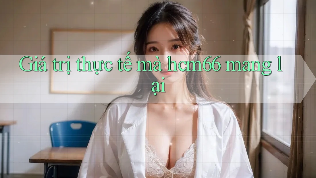 Giá trị thực tế mà HCM66 mang lại Giá trị thực tế mà HCM66 mang lại