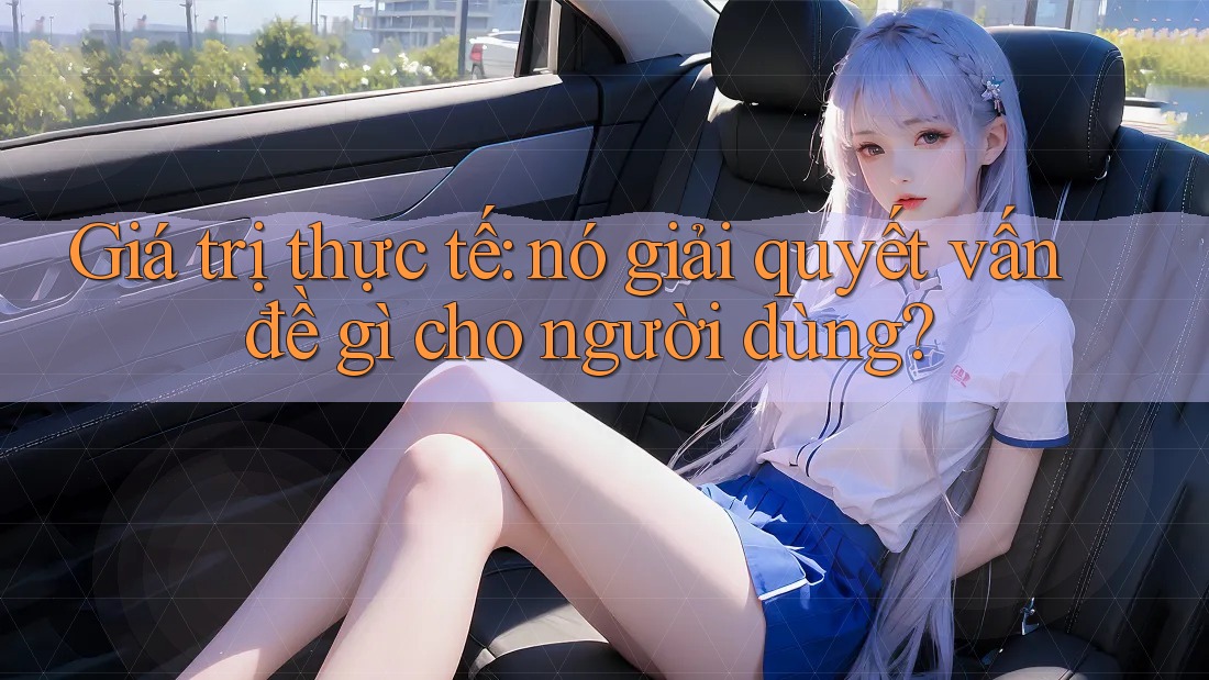 Giá trị thực tế: nó giải quyết vấn đề gì cho người dùng? Giá trị thực tế: nó giải quyết vấn đề gì cho người dùng?