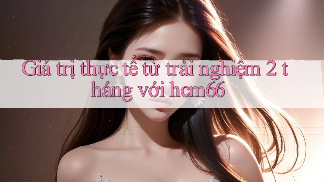 Giá trị thực tế từ trải nghiệm 2 tháng với hcm66 Giá trị thực tế từ trải nghiệm 2 tháng với hcm66