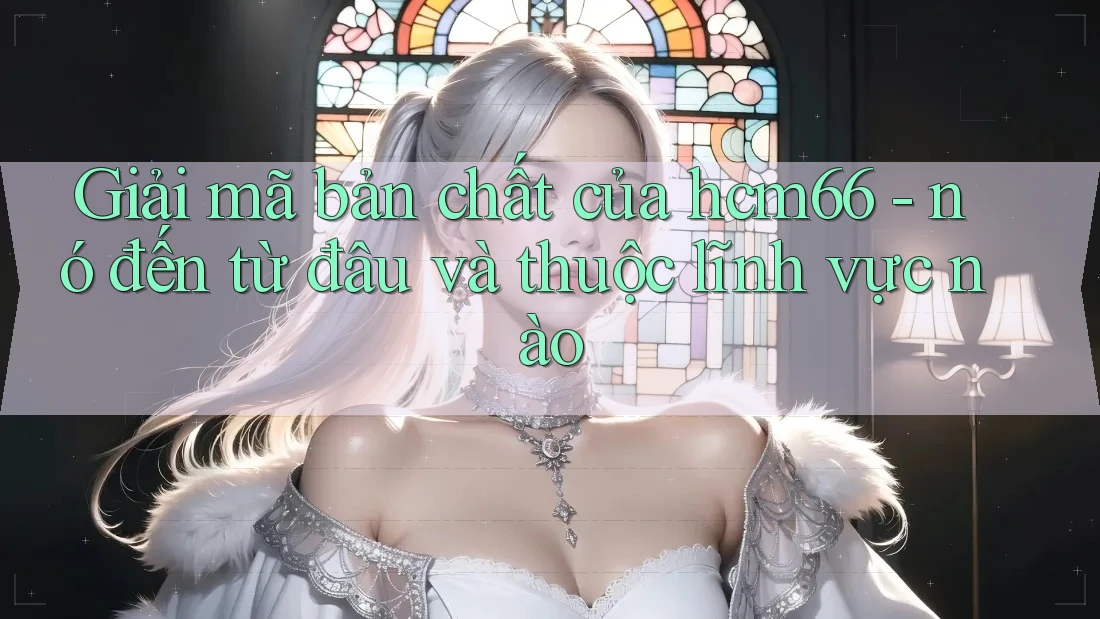 Giải mã bản chất của hcm66 - nó đến từ đâu và thuộc lĩnh vực nào Giải mã bản chất của hcm66 - nó đến từ đâu và thuộc lĩnh vực nào