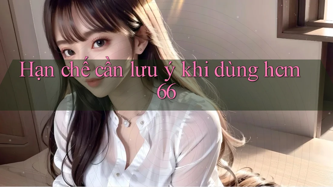 Hạn chế cần lưu ý khi dùng hcm66 Hạn chế cần lưu ý khi dùng hcm66