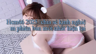 Hcm66 2025 chia sẻ kinh nghiệm phiên bản mới nhất hiện tại