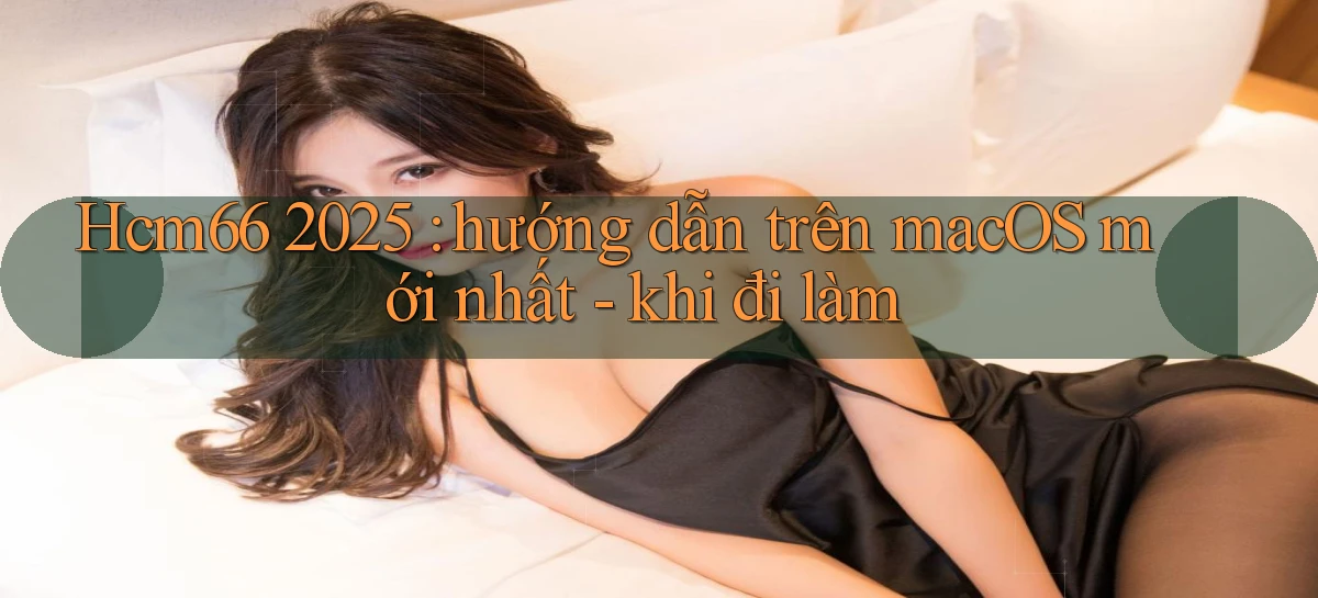 Hcm66 2025 hướng dẫn trên macOS mới nhất   khi đi làm