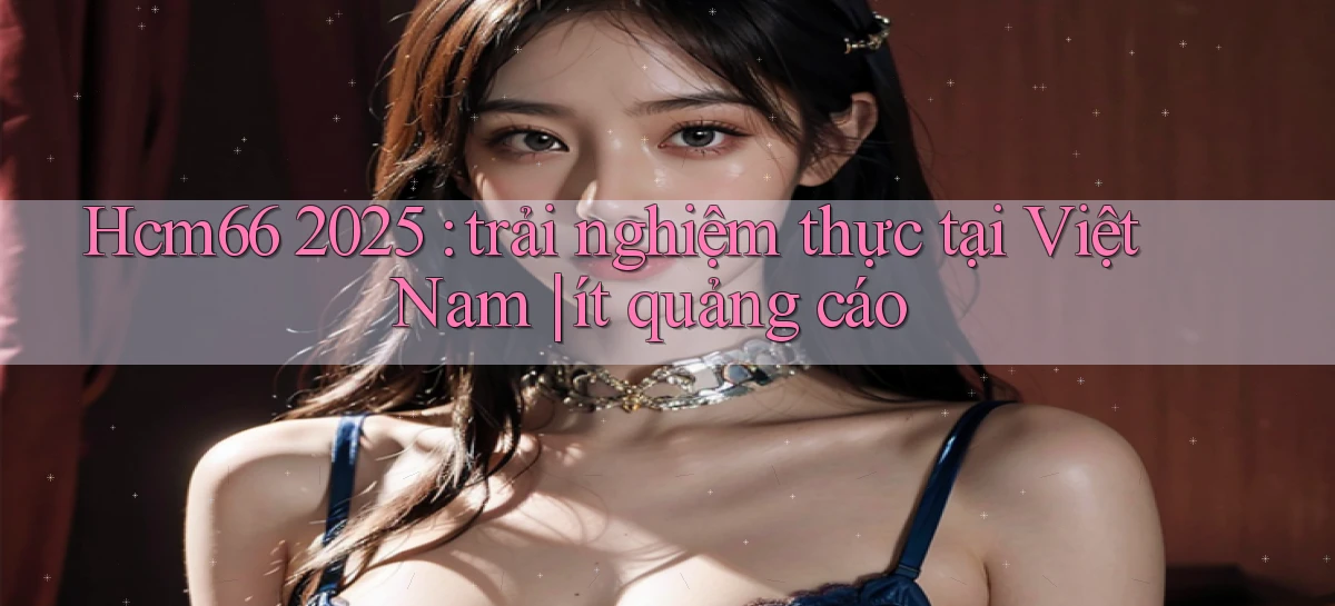 Hcm66 2025 trải nghiệm thực tại Việt Nam ít quảng cáo