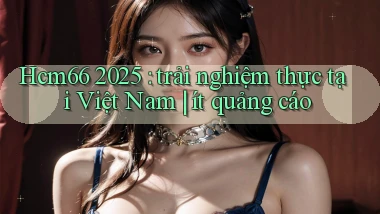 Hcm66 2025 trải nghiệm thực tại Việt Nam ít quảng cáo