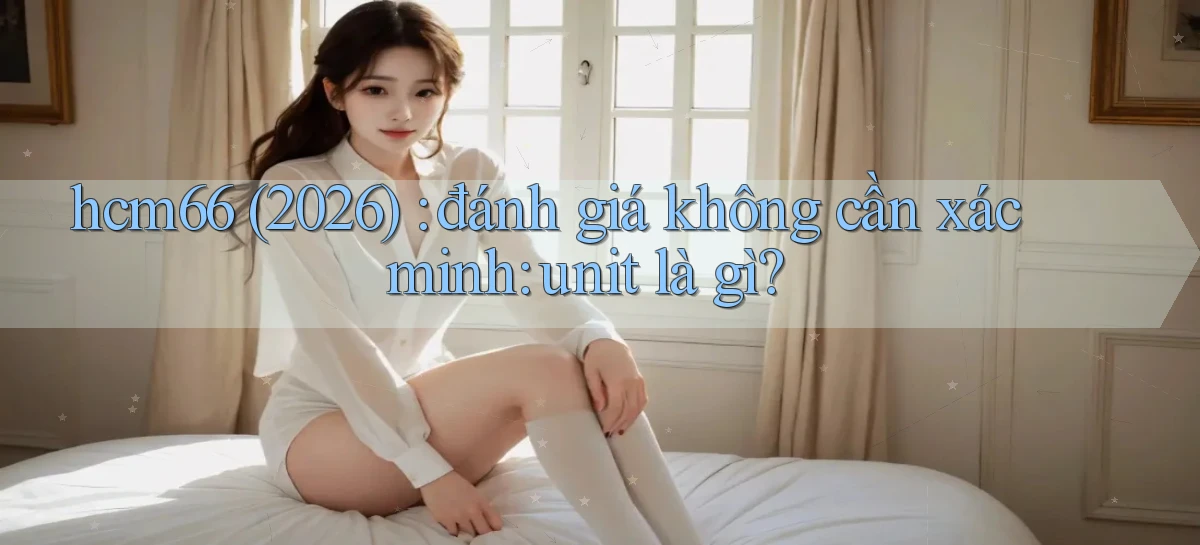 hcm66 (2026) đánh giá không cần xác minh unit là gì