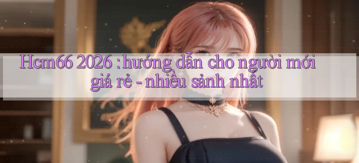 Hcm66 2026 hướng dẫn cho người mới giá rẻ   nhiều sảnh nhất