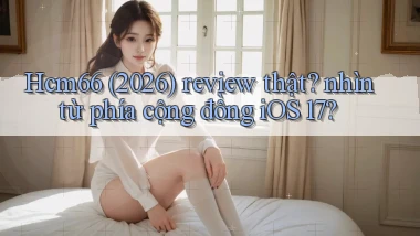 Hcm66 (2026) review thật nhìn từ phía cộng đồng iOS 17