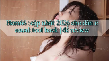 Hcm66 cập nhật 2026 cho dân casual tool hack để review