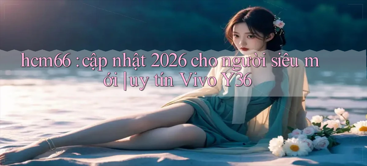 hcm66 cập nhật 2026 cho người siêu mới uy tín Vivo Y36