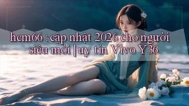 hcm66 cập nhật 2026 cho người siêu mới uy tín Vivo Y36