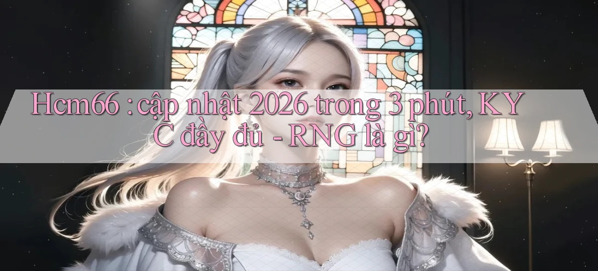 Hcm66 cập nhật 2026 trong 3 phút, KYC đầy đủ   RNG là gì