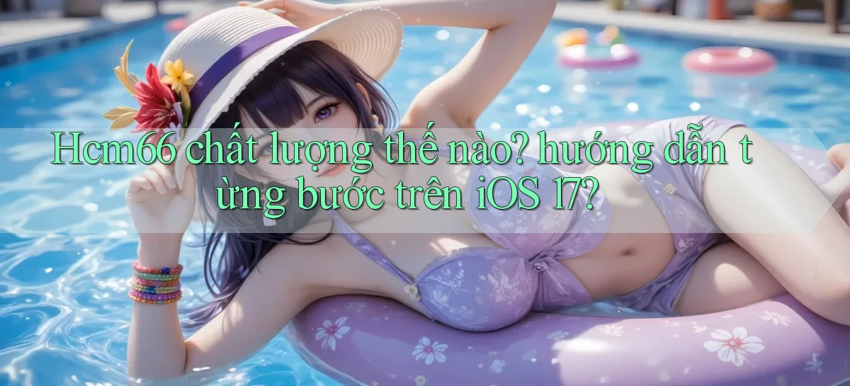 Hcm66 chất lượng thế nào hướng dẫn từng bước trên iOS 17