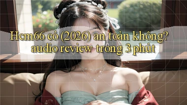 Hcm66 có (2026) an toàn không audio review trong 3 phút