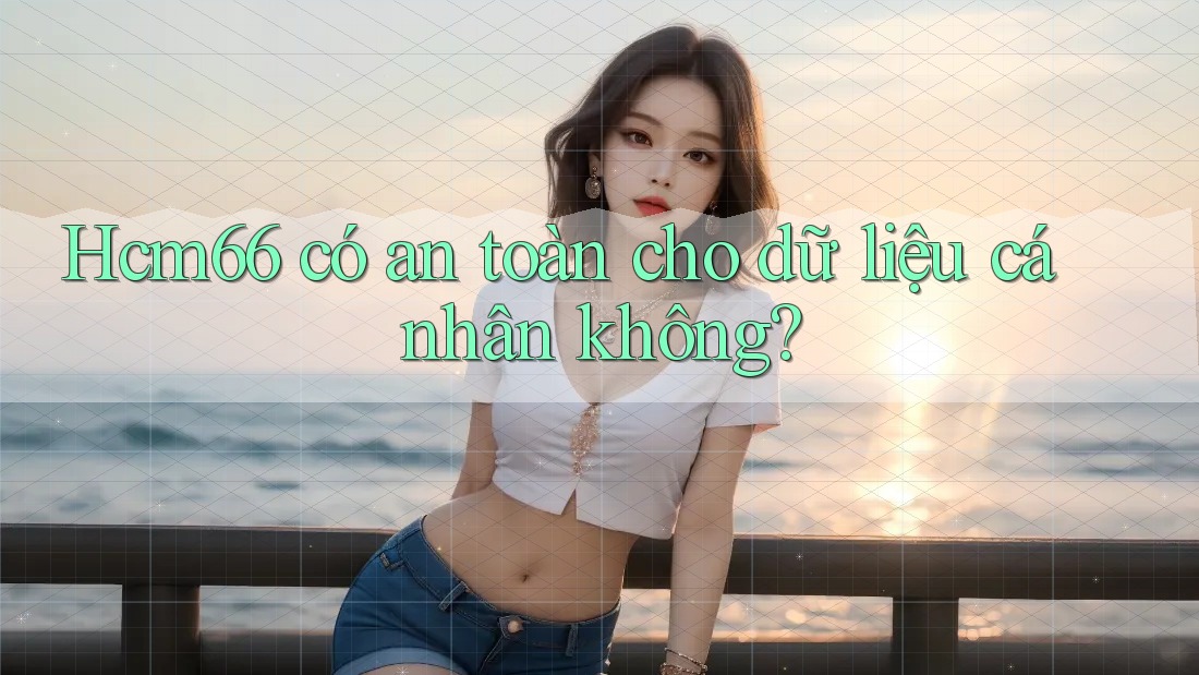 HCM66 có an toàn cho dữ liệu cá nhân không?