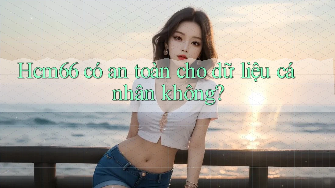 Hcm66 có an toàn cho dữ liệu cá nhân không? Hcm66 có an toàn cho dữ liệu cá nhân không?