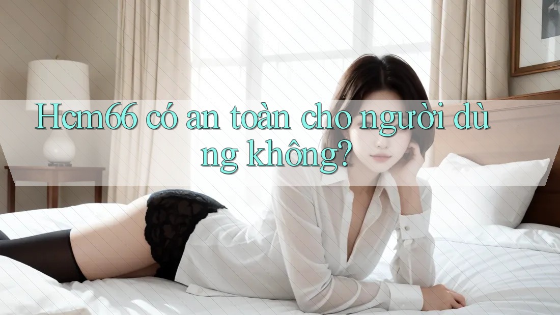 Hcm66 có an toàn cho người dùng không?