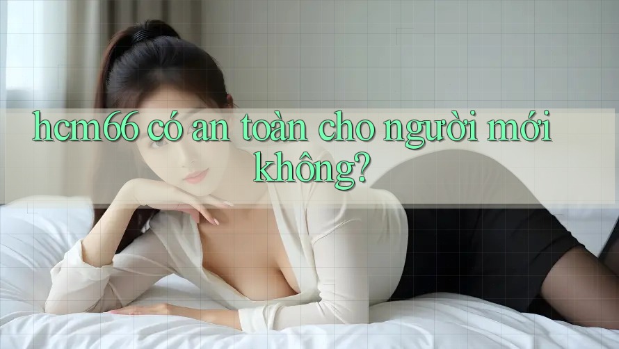 hcm66 có an toàn cho người mới không? hcm66 có an toàn cho người mới không?
