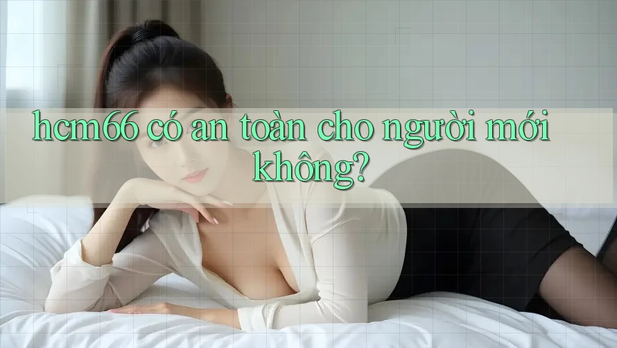 Hcm66 có an toàn cho người mới không? Hcm66 có an toàn cho người mới không?