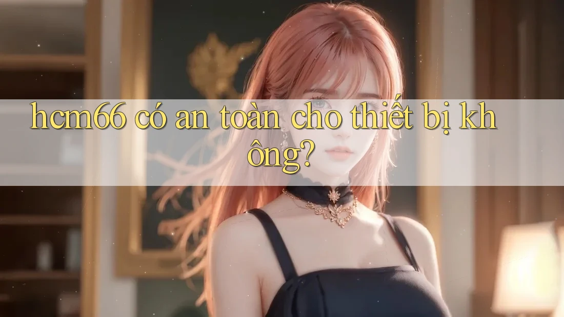 hcm66 có an toàn cho thiết bị không? hcm66 có an toàn cho thiết bị không?