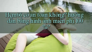Hcm66 có an toàn không hướng dẫn bằng hình ảnh miễn phí 100%