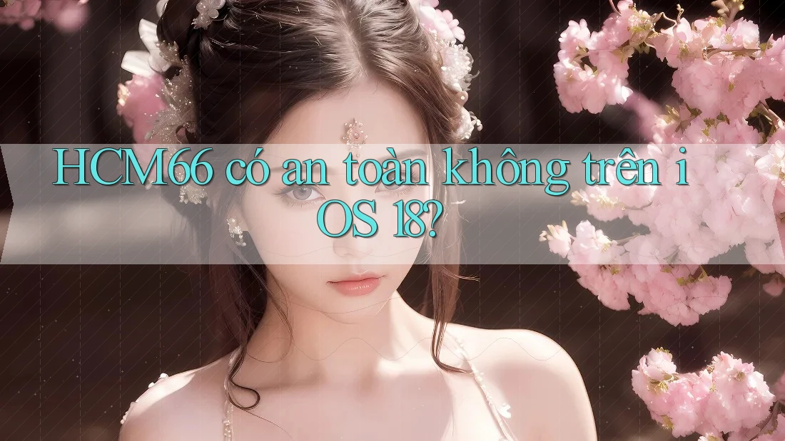 HCM66 có an toàn không trên iOS 18? HCM66 có an toàn không trên iOS 18?