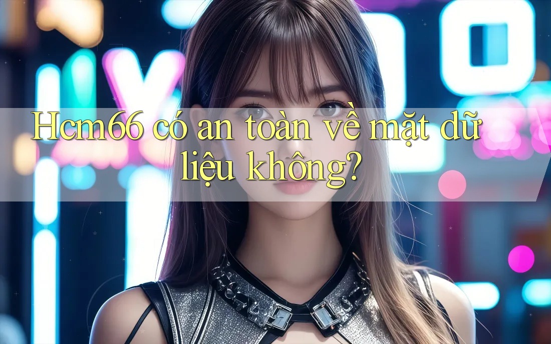 Hcm66 có an toàn về mặt dữ liệu không?