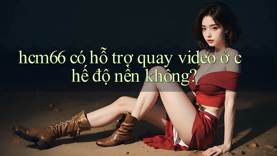 hcm66 có hỗ trợ quay video ở chế độ nền không? hcm66 có hỗ trợ quay video ở chế độ nền không?