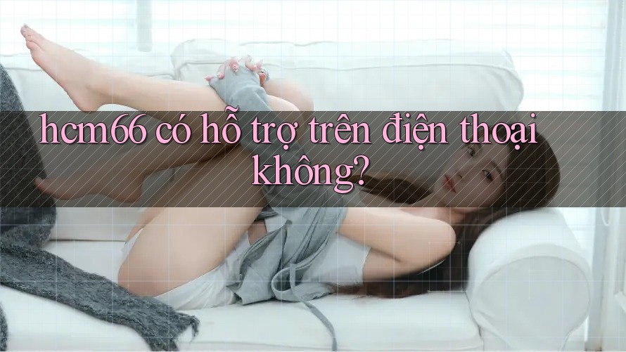 hcm66 có hỗ trợ trên điện thoại không?