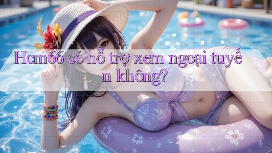 Hcm66 có hỗ trợ xem ngoại tuyến không? Hcm66 có hỗ trợ xem ngoại tuyến không?