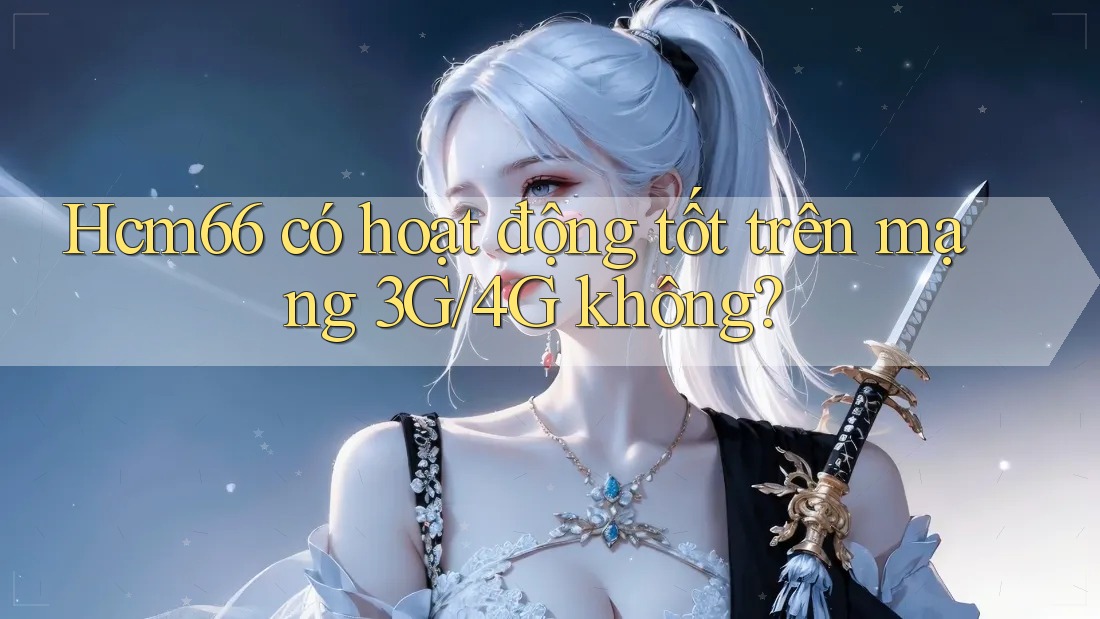 Hcm66 có hoạt động tốt trên mạng 3G/4G không?